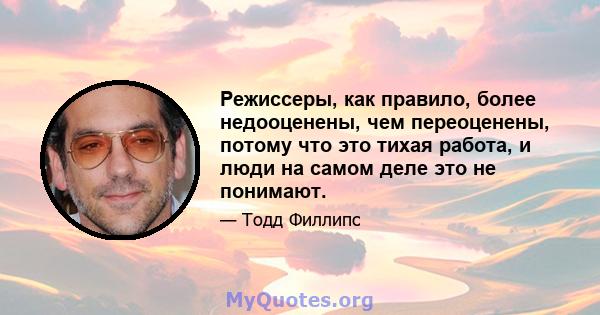 Режиссеры, как правило, более недооценены, чем переоценены, потому что это тихая работа, и люди на самом деле это не понимают.