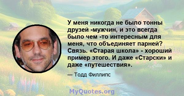 У меня никогда не было тонны друзей -мужчин, и это всегда было чем -то интересным для меня, что объединяет парней? Связь. «Старая школа» - хороший пример этого. И даже «Старски» и даже «путешествия».