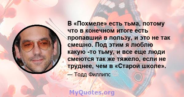 В «Похмеле» есть тьма, потому что в конечном итоге есть пропавший в пользу, и это не так смешно. Под этим я люблю какую -то тьму, и все еще люди смеются так же тяжело, если не труднее, чем в «Старой школе».