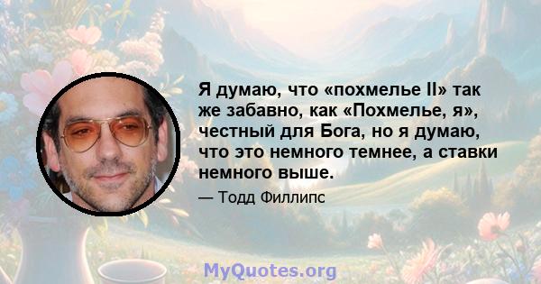 Я думаю, что «похмелье II» так же забавно, как «Похмелье, я», честный для Бога, но я думаю, что это немного темнее, а ставки немного выше.