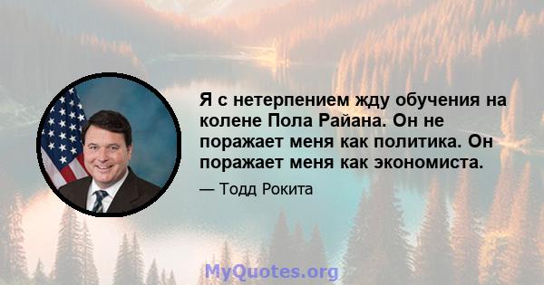 Я с нетерпением жду обучения на колене Пола Райана. Он не поражает меня как политика. Он поражает меня как экономиста.