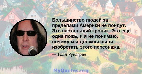 Большинство людей за пределами Америки не пойдут. Это пасхальный кролик. Это еще одна ложь, и я не понимаю, почему мы должны были изобретать этого персонажа.