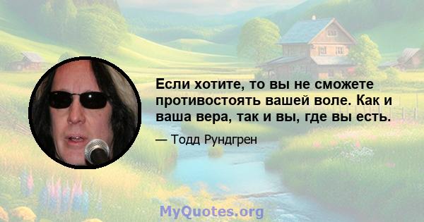 Если хотите, то вы не сможете противостоять вашей воле. Как и ваша вера, так и вы, где вы есть.