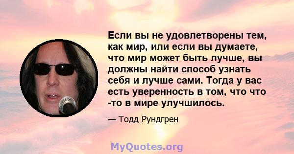 Если вы не удовлетворены тем, как мир, или если вы думаете, что мир может быть лучше, вы должны найти способ узнать себя и лучше сами. Тогда у вас есть уверенность в том, что что -то в мире улучшилось.