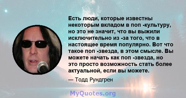 Есть люди, которые известны некоторым вкладом в поп -культуру, но это не значит, что вы выжили исключительно из -за того, что в настоящее время популярно. Вот что такое поп -звезда, в этом смысле. Вы можете начать как