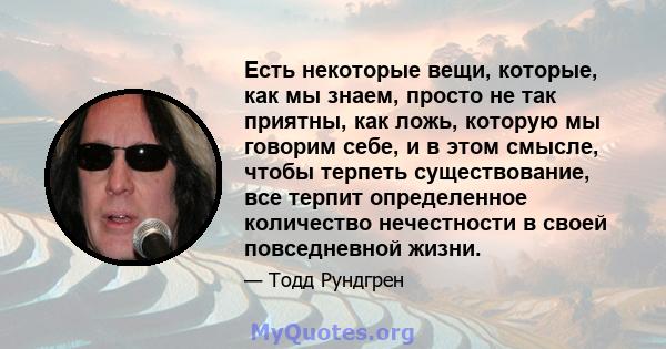 Есть некоторые вещи, которые, как мы знаем, просто не так приятны, как ложь, которую мы говорим себе, и в этом смысле, чтобы терпеть существование, все терпит определенное количество нечестности в своей повседневной