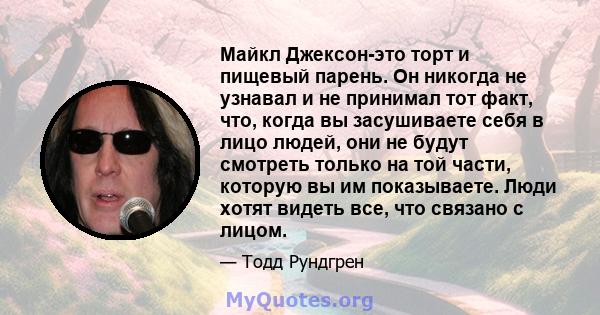 Майкл Джексон-это торт и пищевый парень. Он никогда не узнавал и не принимал тот факт, что, когда вы засушиваете себя в лицо людей, они не будут смотреть только на той части, которую вы им показываете. Люди хотят видеть 