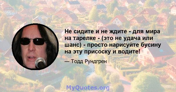 Не сидите и не ждите - для мира на тарелке - (это не удача или шанс) - просто нарисуйте бусину на эту присоску и водите!