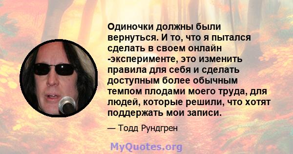 Одиночки должны были вернуться. И то, что я пытался сделать в своем онлайн -эксперименте, это изменить правила для себя и сделать доступным более обычным темпом плодами моего труда, для людей, которые решили, что хотят