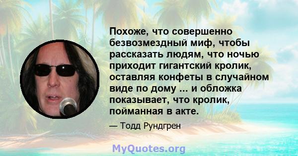 Похоже, что совершенно безвозмездный миф, чтобы рассказать людям, что ночью приходит гигантский кролик, оставляя конфеты в случайном виде по дому ... и обложка показывает, что кролик, пойманная в акте.