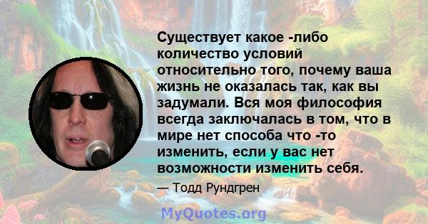 Существует какое -либо количество условий относительно того, почему ваша жизнь не оказалась так, как вы задумали. Вся моя философия всегда заключалась в том, что в мире нет способа что -то изменить, если у вас нет