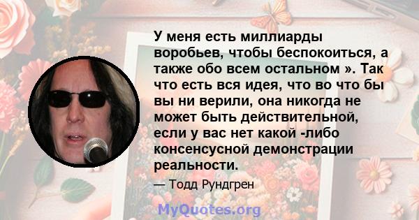 У меня есть миллиарды воробьев, чтобы беспокоиться, а также обо всем остальном ». Так что есть вся идея, что во что бы вы ни верили, она никогда не может быть действительной, если у вас нет какой -либо консенсусной