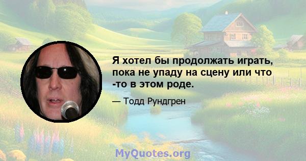 Я хотел бы продолжать играть, пока не упаду на сцену или что -то в этом роде.