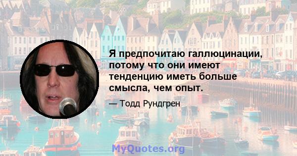 Я предпочитаю галлюцинации, потому что они имеют тенденцию иметь больше смысла, чем опыт.