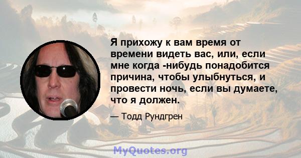 Я прихожу к вам время от времени видеть вас, или, если мне когда -нибудь понадобится причина, чтобы улыбнуться, и провести ночь, если вы думаете, что я должен.