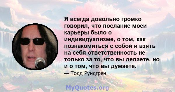 Я всегда довольно громко говорил, что послание моей карьеры было о индивидуализме, о том, как познакомиться с собой и взять на себя ответственность не только за то, что вы делаете, но и о том, что вы думаете.