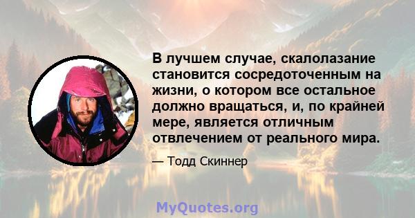 В лучшем случае, скалолазание становится сосредоточенным на жизни, о котором все остальное должно вращаться, и, по крайней мере, является отличным отвлечением от реального мира.