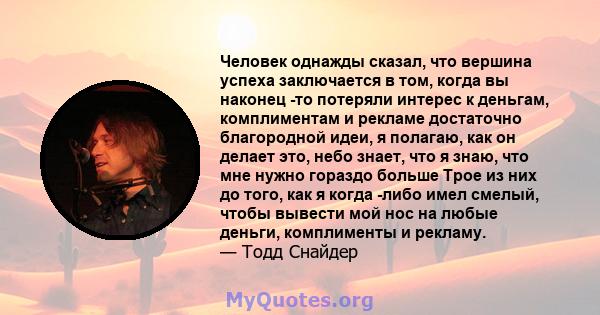 Человек однажды сказал, что вершина успеха заключается в том, когда вы наконец -то потеряли интерес к деньгам, комплиментам и рекламе достаточно благородной идеи, я полагаю, как он делает это, небо знает, что я знаю,