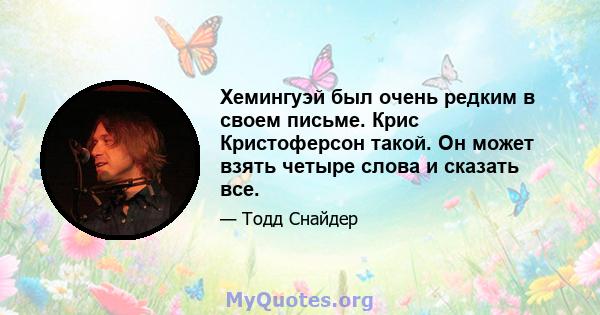 Хемингуэй был очень редким в своем письме. Крис Кристоферсон такой. Он может взять четыре слова и сказать все.