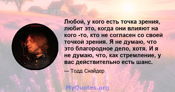 Любой, у кого есть точка зрения, любит это, когда они влияют на кого -то, кто не согласен со своей точкой зрения. Я не думаю, что это благородное дело, хотя. И я не думаю, что, как стремление, у вас действительно есть