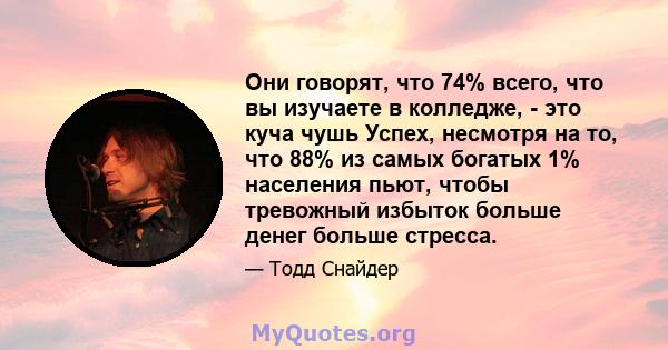 Они говорят, что 74% всего, что вы изучаете в колледже, - это куча чушь Успех, несмотря на то, что 88% из самых богатых 1% населения пьют, чтобы тревожный избыток больше денег больше стресса.