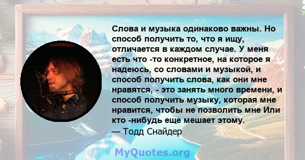 Слова и музыка одинаково важны. Но способ получить то, что я ищу, отличается в каждом случае. У меня есть что -то конкретное, на которое я надеюсь, со словами и музыкой, и способ получить слова, как они мне нравятся, -