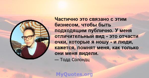 Частично это связано с этим бизнесом, чтобы быть подходящим публично. У меня отличительный вид - это отчасти очки, которые я ношу - и люди, кажется, помнят меня, как только они меня видели.