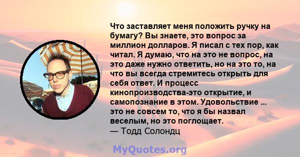 Что заставляет меня положить ручку на бумагу? Вы знаете, это вопрос за миллион долларов. Я писал с тех пор, как читал. Я думаю, что на это не вопрос, на это даже нужно ответить, но на это то, на что вы всегда стремитесь 