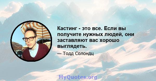 Кастинг - это все. Если вы получите нужных людей, они заставляют вас хорошо выглядеть.