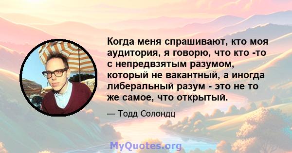 Когда меня спрашивают, кто моя аудитория, я говорю, что кто -то с непредвзятым разумом, который не вакантный, а иногда либеральный разум - это не то же самое, что открытый.