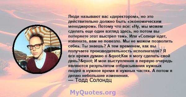 Люди называют вас «директором», но это действительно должно быть «экономическим менеджером». Потому что все: «Ну, мы можем сделать еще один взгляд здесь, но потом вы потеряете этот выстрел там». Или «Солнце идет,