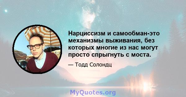 Нарциссизм и самообман-это механизмы выживания, без которых многие из нас могут просто спрыгнуть с моста.