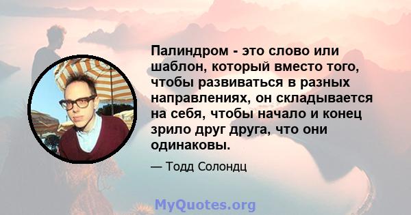 Палиндром - это слово или шаблон, который вместо того, чтобы развиваться в разных направлениях, он складывается на себя, чтобы начало и конец зрило друг друга, что они одинаковы.