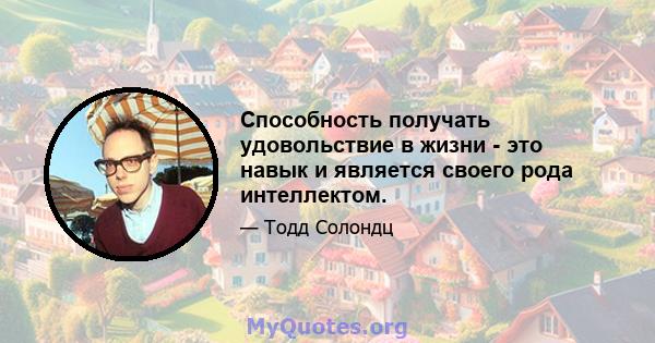 Способность получать удовольствие в жизни - это навык и является своего рода интеллектом.