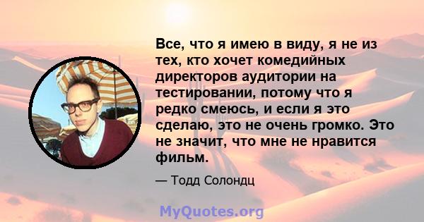 Все, что я имею в виду, я не из тех, кто хочет комедийных директоров аудитории на тестировании, потому что я редко смеюсь, и если я это сделаю, это не очень громко. Это не значит, что мне не нравится фильм.