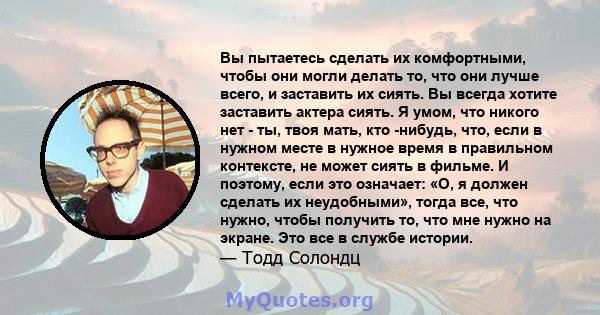 Вы пытаетесь сделать их комфортными, чтобы они могли делать то, что они лучше всего, и заставить их сиять. Вы всегда хотите заставить актера сиять. Я умом, что никого нет - ты, твоя мать, кто -нибудь, что, если в нужном 