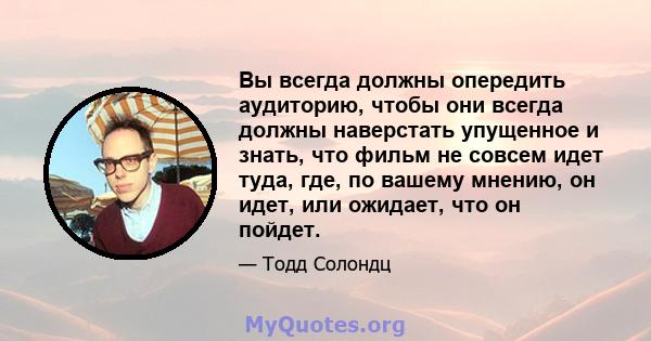 Вы всегда должны опередить аудиторию, чтобы они всегда должны наверстать упущенное и знать, что фильм не совсем идет туда, где, по вашему мнению, он идет, или ожидает, что он пойдет.