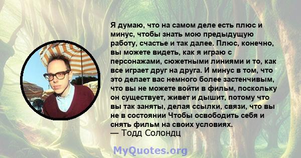 Я думаю, что на самом деле есть плюс и минус, чтобы знать мою предыдущую работу, счастье и так далее. Плюс, конечно, вы можете видеть, как я играю с персонажами, сюжетными линиями и то, как все играет друг на друга. И