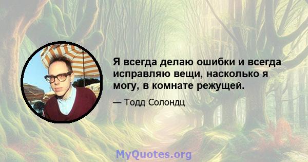 Я всегда делаю ошибки и всегда исправляю вещи, насколько я могу, в комнате режущей.