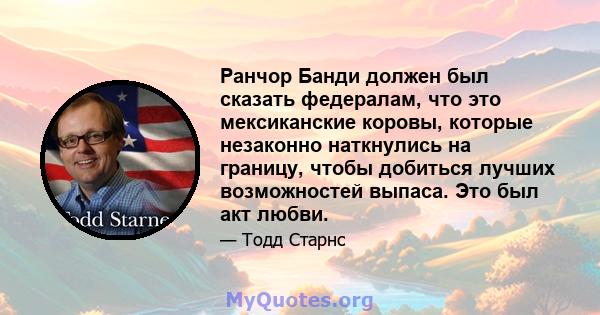 Ранчор Банди должен был сказать федералам, что это мексиканские коровы, которые незаконно наткнулись на границу, чтобы добиться лучших возможностей выпаса. Это был акт любви.