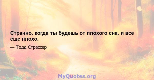 Странно, когда ты будешь от плохого сна, и все еще плохо.