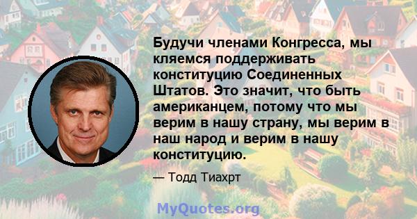 Будучи членами Конгресса, мы кляемся поддерживать конституцию Соединенных Штатов. Это значит, что быть американцем, потому что мы верим в нашу страну, мы верим в наш народ и верим в нашу конституцию.