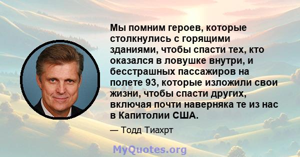 Мы помним героев, которые столкнулись с горящими зданиями, чтобы спасти тех, кто оказался в ловушке внутри, и бесстрашных пассажиров на полете 93, которые изложили свои жизни, чтобы спасти других, включая почти