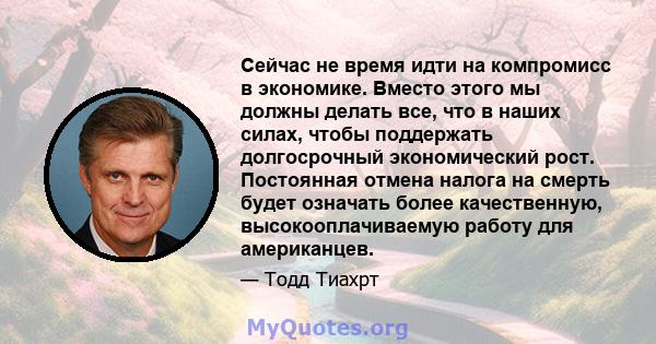 Сейчас не время идти на компромисс в экономике. Вместо этого мы должны делать все, что в наших силах, чтобы поддержать долгосрочный экономический рост. Постоянная отмена налога на смерть будет означать более