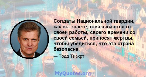 Солдаты Национальной гвардии, как вы знаете, отказываются от своей работы, своего времени со своей семьей, приносят жертвы, чтобы убедиться, что эта страна безопасна.