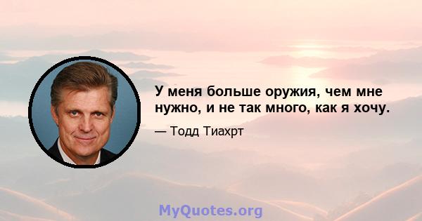 У меня больше оружия, чем мне нужно, и не так много, как я хочу.