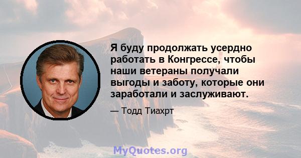 Я буду продолжать усердно работать в Конгрессе, чтобы наши ветераны получали выгоды и заботу, которые они заработали и заслуживают.