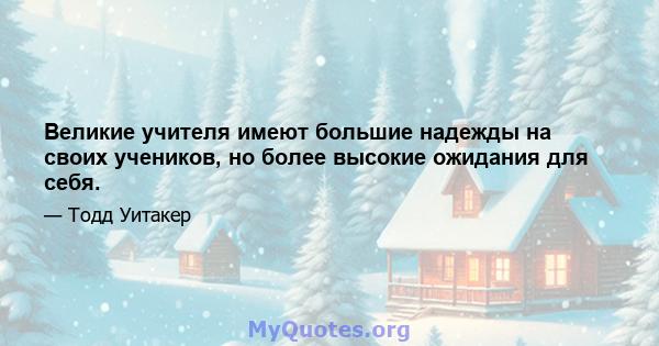 Великие учителя имеют большие надежды на своих учеников, но более высокие ожидания для себя.