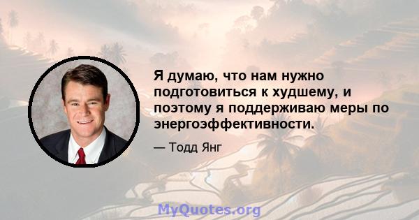 Я думаю, что нам нужно подготовиться к худшему, и поэтому я поддерживаю меры по энергоэффективности.