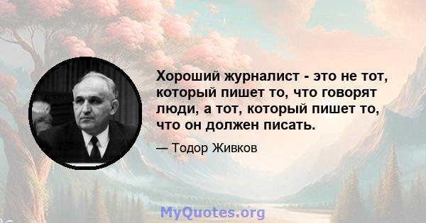 Хороший журналист - это не тот, который пишет то, что говорят люди, а тот, который пишет то, что он должен писать.